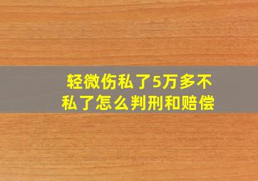 轻微伤私了5万多不 私了怎么判刑和赔偿